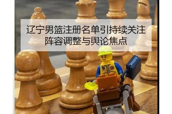 辽宁男篮注册名单引持续关注 阵容调整与舆论焦点