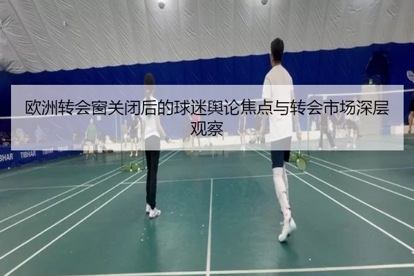 欧洲转会窗关闭后的球迷舆论焦点与转会市场深层观察